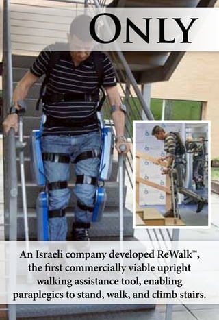 An Israeli company developed ReWalk™,
the first commercially viable upright
walking assistance tool, enabling
paraplegics to stand, walk, and climb stairs.
Only
 