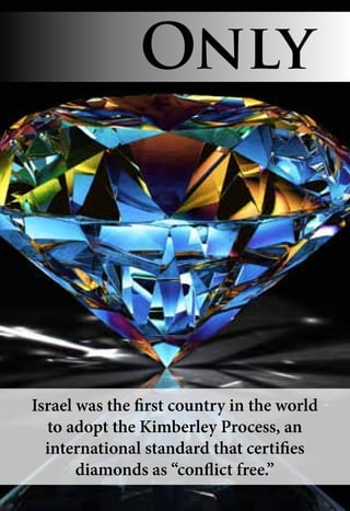 Israel was the first country in the world
to adopt the Kimberley Process, an
international standard that certifies
diamonds as “conflict free.”
Only
 