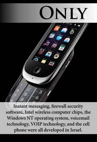 Instant messaging, firewall security
software, Intel wireless computer chips, the
Windows NT operating system, voicemail
technology, VOIP technology, and the cell
phone were all developed in Israel.
Only
 
