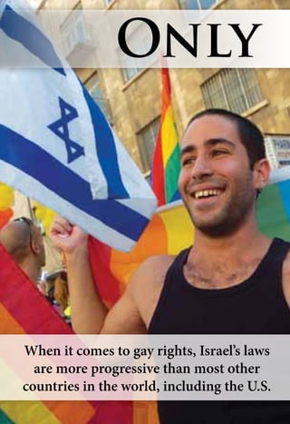 When it comes to gay rights, Israel’s laws
are more progressive than most other
countries in the world, including the U.S.
Only
 