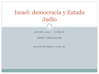 J U N I O 2 0 1 1 – L I M U D
J O S É C H E L Q U E R
j o s e @ c h e l q u e r . c o m . a r
Israel: democracia y Estado
Judío
 