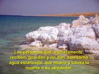 Las personas que, egoístamente,Las personas que, egoístamente,
reciben, guardan y no dan, son comoreciben, guardan y no dan, son como
agua estancada, que muere y causa laagua estancada, que muere y causa la
muerte a su alrededor.muerte a su alrededor.
 
