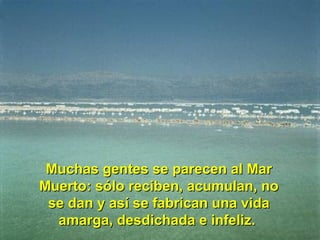 Muchas gentes se parecen al MarMuchas gentes se parecen al Mar
Muerto: sólo reciben, acumulan, noMuerto: sólo reciben, acumulan, no
se dan y así se fabrican una vidase dan y así se fabrican una vida
amarga, desdichada e infeliz.amarga, desdichada e infeliz.
 