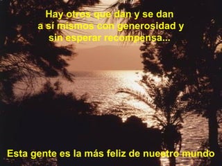 Hay otros que dan y se dan
a sí mismos con generosidad y
sin esperar recompensa...
Esta gente es la más feliz de nuestro mundo
 