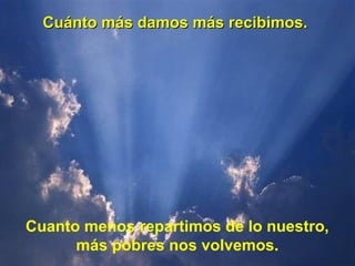Cuánto más damos más recibimos.Cuánto más damos más recibimos.
Cuanto menos repartimos de lo nuestro,
más pobres nos volvemos.
 