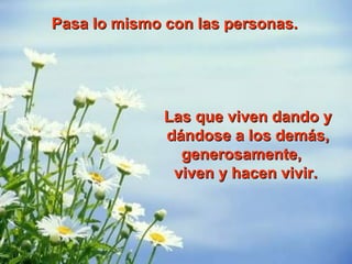 Pasa lo mismo con las personas.Pasa lo mismo con las personas.
Las que viven dando yLas que viven dando y
dándose a los demás,dándose a los demás,
generosamente,generosamente,
viven y hacen vivir.viven y hacen vivir.
 