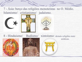 7 - Ásia: berço das religiões monoteístas no O. Médio.
Islamismo/ cristianismo/ judaísmo.




8 - Hinduismo/ Budismo/ xintoísmo: demais religiões mais
                                             asiáticas.
 