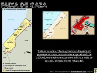 Oficina elaborada pela Professora FERNANDA BRUM LOPES - Geografia 
Trata-se de um território pequeno e densamente povoado zona que ocupa um total aproximado de 360km2, onde habitam quase um milhão e meio de pessoas, principalmente refugiados. 
 