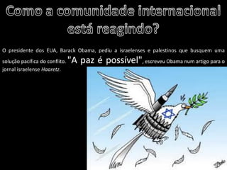 Oficina elaborada pela Professora FERNANDA BRUM LOPES - Geografia 
O presidente dos EUA, Barack Obama, pediu a israelenses e palestinos que busquem uma solução pacífica do conflito. "A paz é possível", escreveu Obama num artigo para o jornal israelense Haaretz. 
 