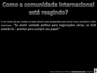 Oficina elaborada pela Professora FERNANDA BRUM LOPES - Geografia 
E, em nome da paz, ambos os lados devem estar preparados para correr risco, considera o líder americano. "Se existir vontade política para negociações sérias, os EUA estarão lá – prontos para cumprir seu papel.“  