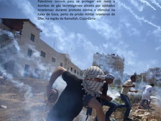 Oficina elaborada pela Professora FERNANDA BRUM LOPES - Geografia 
Palestinos correm para se proteger em meio a bombas de gás lacrimogêneo atirada por soldados israelenses durante protesto contra a ofensiva na Faixa de Gaza, perto da prisão militar israelense de Ofer, na região de Ramallah, Cisjordânia  