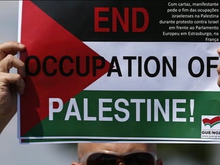 Oficina elaborada pela Professora FERNANDA BRUM LOPES - Geografia 
Com cartaz, manifestante pede o fim das ocupações israelenses na Palestina durante protesto contra Israel em frente ao Parlamento Europeu em Estrasburgo, na França  