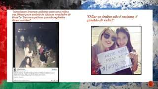 “israelenses levaram cadeiras para uma colina
em Sderot para assistir às últimas novidades de
Gaza” e “bateram palmas quando explosões
foram ouvidas”.
“Odiar os árabes não é racismo, é
questão de valor!”
 