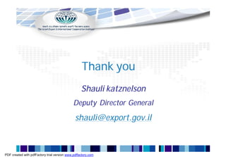 Thank you
                                                   Shauli katznelson
                                              Deputy Director General

                                               shauli@export.gov.il



PDF created with pdfFactory trial version www.pdffactory.com
 