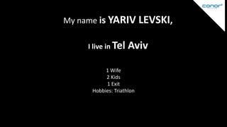 My name is YARIV LEVSKI,
I live in Tel

Aviv

YarivWife
1 Levski
2 Kids
Current status@ Israeli startup scene
1 Exit
Hobbies: Triathlon

 