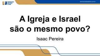seminariobatistalivre.com.br
A Igreja e Israel
são o mesmo povo?
Isaac Pereira
 