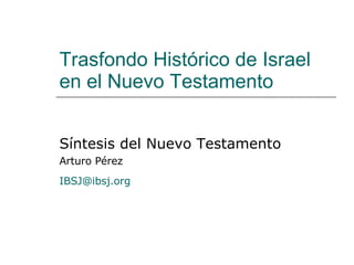 Trasfondo Histórico de Israel en el Nuevo Testamento Síntesis del Nuevo Testamento Arturo Pérez [email_address]   