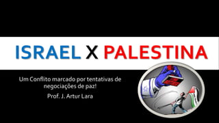 ISRAEL X PALESTINA
Um Conflito marcado por tentativas de
negociações de paz!
Prof. J. Artur Lara
 