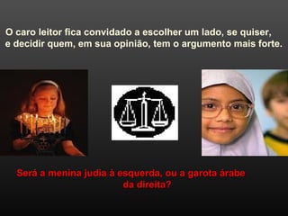 O caro leitor fica convidado a escolher um lado, se quiser,
e decidir quem, em sua opinião, tem o argumento mais forte.
Será a menina judia à esquerda, ou a garota árabeSerá a menina judia à esquerda, ou a garota árabe
da direita?da direita?
 