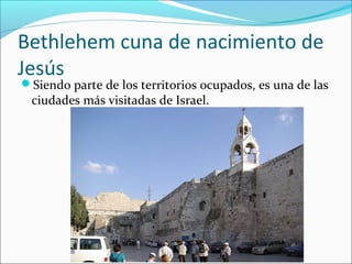 Bethlehem cuna de nacimiento de
Jesús
Siendo parte de los territorios ocupados, es una de las
ciudades más visitadas de Israel.
 