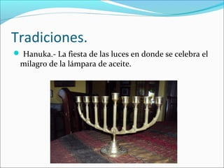 Tradiciones.
 Hanuka.- La fiesta de las luces en donde se celebra el
milagro de la lámpara de aceite.
 