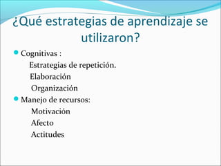 ¿Qué estrategias de aprendizaje se
utilizaron?
Cognitivas :
Estrategias de repetición.
Elaboración
Organización
Manejo de recursos:
Motivación
Afecto
Actitudes
 