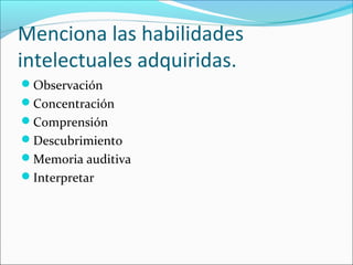 Menciona las habilidades
intelectuales adquiridas.
Observación
Concentración
Comprensión
Descubrimiento
Memoria auditiva
Interpretar
 