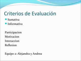 Criterios de Evaluación
Sumativa
Informativa
Participacion
Motivacion
Interaccion
Reflexion
Equipo 2: Alejandra y Andrea
 