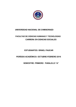 UNIVERSIDAD NACIONAL DE CHIMBORAZO
FACULTAD DE CIENCIAS HUMANAS Y TECNOLOGIAS
CARRERA EN CIENCIAS SOCIALES
ESTUDIANTES: ISRAEL PAUCAR
PERÍODO ACADÉMICO: OCTUBRE-FEBRERO 2016
SEMESTRE: PRIMERO PARALELO:”A”
 
