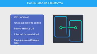 Continuidad de Plataforma
•  iOS : Android
•  Una sola base de código
•  Mismo HTML y JS
•  Libertad de creatividad
•  Más que solo diferente
CSS
 