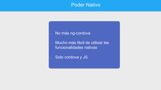 Poder Nativo
•  No más ng-cordova
•  Mucho más fácil de utilizar las
funcionalidades nativas
•  Solo cordova y JS
 