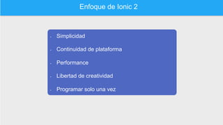 Enfoque de Ionic 2
•  Simplicidad
•  Continuidad de plataforma
•  Performance
•  Libertad de creatividad
•  Programar solo una vez
 