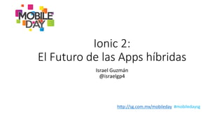 h"p://sg.com.mx/mobileday	
  	
  #mobiledaysg	
  
Ionic  2:    
El  Futuro  de  las  Apps  híbridas  
Israel	
  Guzmán	
  
@israelgp4	
  
 