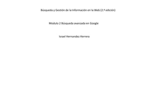 Modulo 2 Búsqueda avanzada en Google
Israel Hernandez Herrera
Búsqueda y Gestión de la Información en la Web (2.ª edición)
 