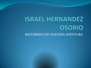 ISRAEL HERNANDEZ OSORIO RECORRIDO DE NUESTRA AVENTURA 