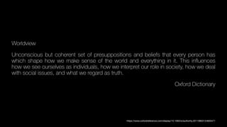 Worldview
Unconscious but coherent set of presuppositions and beliefs that every person has
which shape how we make sense of the world and everything in it. This in
fl
uences
how we see ourselves as individuals, how we interpret our role in society, how we deal
with social issues, and what we regard as truth.
Oxford Dictionary
https://www.oxfordreference.com/display/10.1093/oi/authority.20110803124830471
 