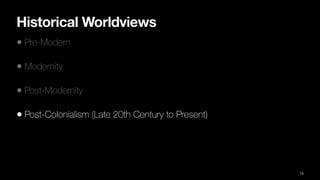 Historical Worldviews
• Pre-Modern
• Modernity
• Post-Modernity
• Post-Colonialism (Late 20th Century to Present)
15
 