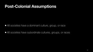 Post-Colonial Assumptions
• All societies have a dominant culture, group, or race
• All societies have subordinate cultures, groups, or races
21
 