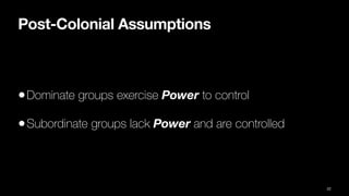 Post-Colonial Assumptions
•Dominate groups exercise Power to control
•Subordinate groups lack Power and are controlled
22
 