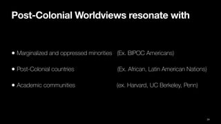 Post-Colonial Worldviews resonate with
• Marginalized and oppressed minorities (Ex. BIPOC Americans)
• Post-Colonial countries (Ex. African, Latin American Nations)
• Academic communities (ex. Harvard, UC Berkeley, Penn)
24
 
