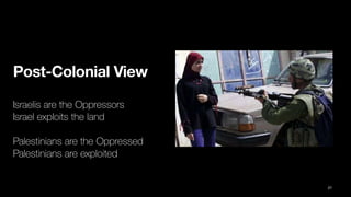 Post-Colonial View
Israelis are the Oppressors
Israel exploits the land
Palestinians are the Oppressed
Palestinians are exploited
27
 