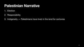 Palestinian Narrative
1. Election
2. Responsibility
3. Indigeneity — Palestinians have lived in the land for centuries
37
 