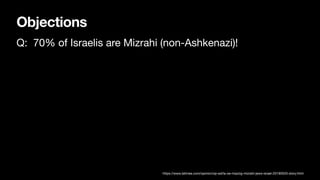 Objections
Q: 70% of Israelis are Mizrahi (non-Ashkenazi)!
https://www.latimes.com/opinion/op-ed/la-oe-mazzig-mizrahi-jews-israel-20190520-story.html
 
