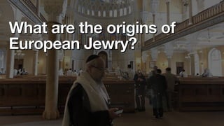 What are the origins of
European Jewry?
 
