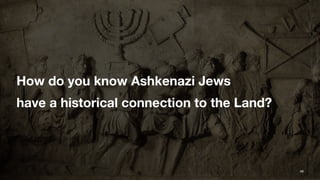 How do you know Ashkenazi Jews
have a historical connection to the Land?
49
 