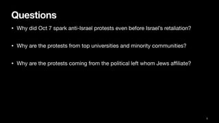 Questions
• Why did Oct 7 spark anti-Israel protests even before Israel’s retaliation?
• Why are the protests from top universities and minority communities?
• Why are the protests coming from the political left whom Jews a
ffi
liate?
5
 