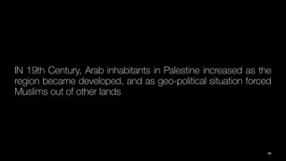 IN 19th Century, Arab inhabitants in Palestine increased as the
region became developed, and as geo-political situation forced
Muslims out of other lands
66
 
