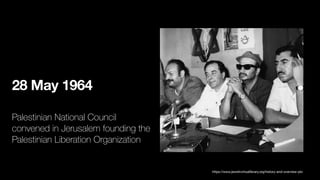 28 May 1964
Palestinian National Council
convened in Jerusalem founding the
Palestinian Liberation Organization
https://www.jewishvirtuallibrary.org/history-and-overview-plo
 