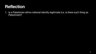 Reflection
1. Is a Palestinian ethno-national identity legitimate (i.e. is there such thing as
Palestinian)?
84
 