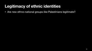 Legitimacy of ethnic identities
• Are new ethno-national groups like Palestinians legitimate?
86
 